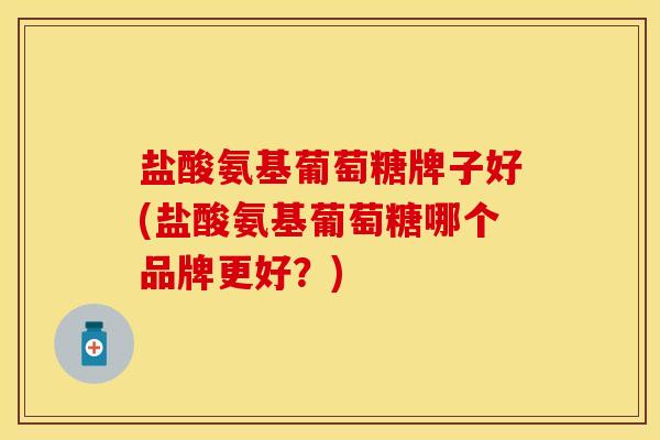 盐酸氨基葡萄糖牌子好(盐酸氨基葡萄糖哪个品牌更好？)