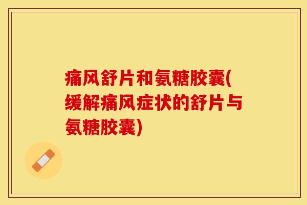 痛风舒片和氨糖胶囊(缓解痛风症状的舒片与氨糖胶囊)