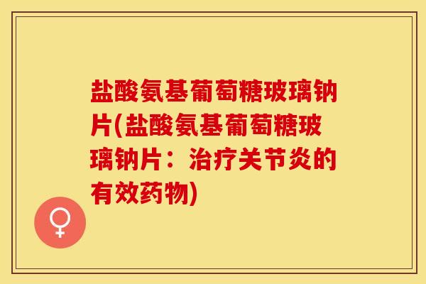 盐酸氨基葡萄糖玻璃钠片(盐酸氨基葡萄糖玻璃钠片：治疗关节炎的有效药物)-第1张图片-关节保镖
