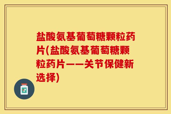 盐酸氨基葡萄糖颗粒药片(盐酸氨基葡萄糖颗粒药片——关节保健新选择)