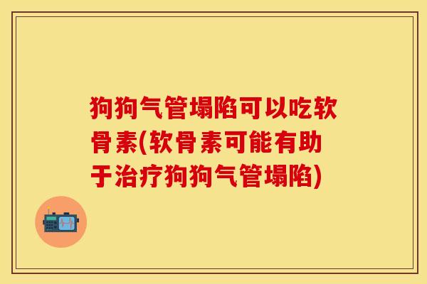 狗狗气管塌陷可以吃软骨素(软骨素可能有助于治疗狗狗气管塌陷)