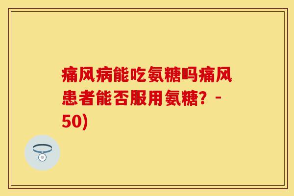 痛风病能吃氨糖吗痛风患者能否服用氨糖？-50)-第1张图片-关节保镖
