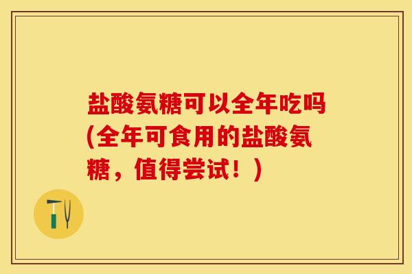 盐酸氨糖可以全年吃吗(全年可食用的盐酸氨糖，值得尝试！)-第1张图片-关节保镖