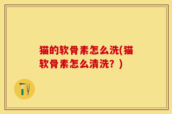 猫的软骨素怎么洗(猫软骨素怎么清洗？)