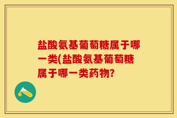 盐酸氨基葡萄糖属于哪一类(盐酸氨基葡萄糖属于哪一类药物？