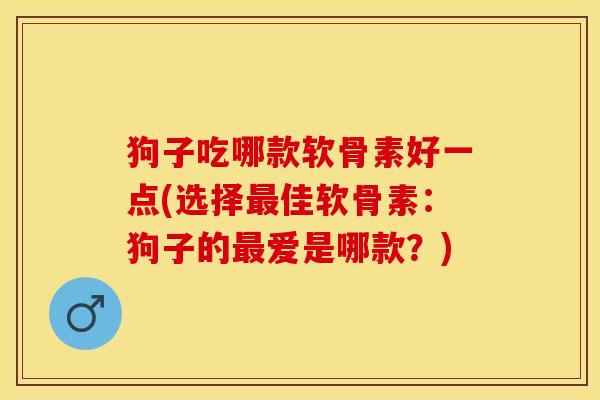 狗子吃哪款软骨素好一点(选择最佳软骨素：狗子的最爱是哪款？)