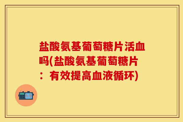 盐酸氨基葡萄糖片活血吗(盐酸氨基葡萄糖片：有效提高血液循环)