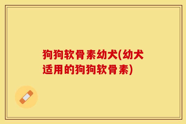 狗狗软骨素幼犬(幼犬适用的狗狗软骨素)