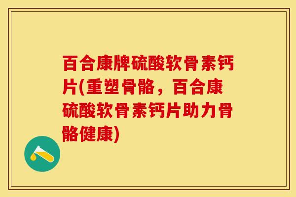 百合康牌硫酸软骨素钙片(重塑骨骼，百合康硫酸软骨素钙片助力骨骼健康)-第1张图片-关节保镖
