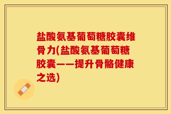 盐酸氨基葡萄糖胶囊维骨力(盐酸氨基葡萄糖胶囊——提升骨骼健康之选)