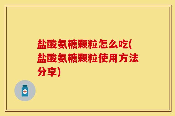 盐酸氨糖颗粒怎么吃(盐酸氨糖颗粒使用方法分享)-第1张图片-关节保镖