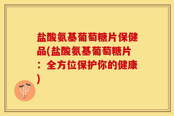 盐酸氨基葡萄糖片保健品(盐酸氨基葡萄糖片：全方位保护你的健康)