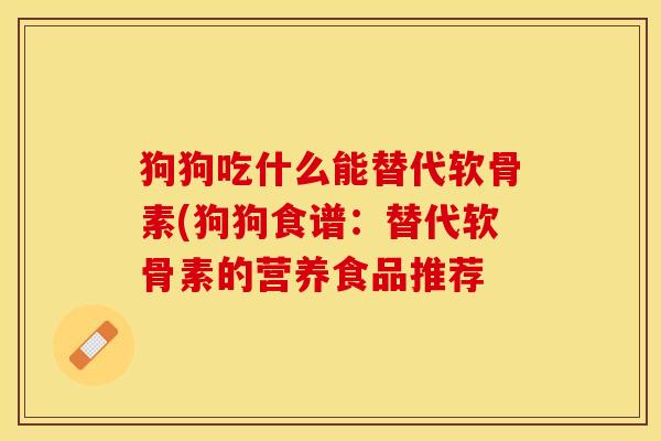 狗狗吃什么能替代软骨素(狗狗食谱：替代软骨素的营养食品推荐