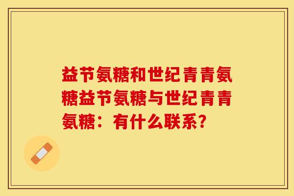 益节氨糖和世纪青青氨糖益节氨糖与世纪青青氨糖：有什么联系？