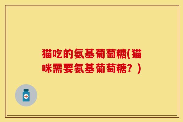 猫吃的氨基葡萄糖(猫咪需要氨基葡萄糖？)