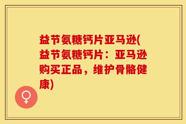 益节氨糖钙片亚马逊(益节氨糖钙片：亚马逊购买正品，维护骨骼健康)