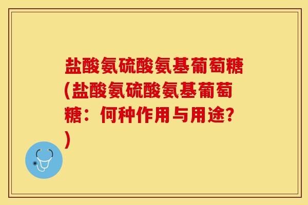 盐酸氨硫酸氨基葡萄糖(盐酸氨硫酸氨基葡萄糖：何种作用与用途？)