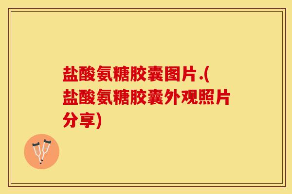 盐酸氨糖胶囊图片.(盐酸氨糖胶囊外观照片分享)