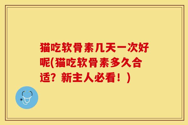 猫吃软骨素几天一次好呢(猫吃软骨素多久合适?新主人必看!)-第1张图片-关节保镖 猫吃软骨素几天一次好呢(猫吃软骨素多久合适?新主人必看!)-第1张图片-关节保镖