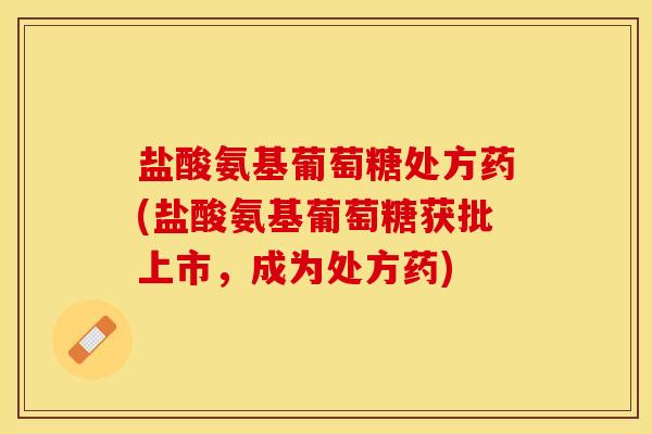 盐酸氨基葡萄糖处方药(盐酸氨基葡萄糖获批上市，成为处方药)