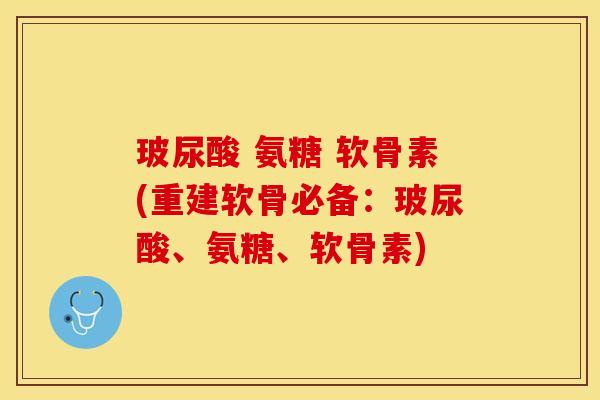 玻尿酸 氨糖 软骨素(重建软骨必备：玻尿酸、氨糖、软骨素)