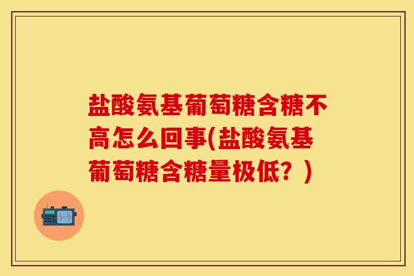 盐酸氨基葡萄糖含糖不高怎么回事(盐酸氨基葡萄糖含糖量极低？)