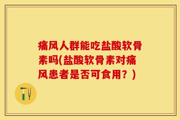 痛风人群能吃盐酸软骨素吗(盐酸软骨素对痛风患者是否可食用？)