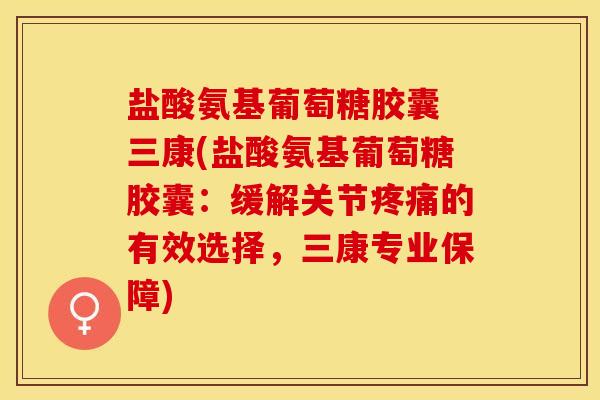 盐酸氨基葡萄糖胶囊 三康(盐酸氨基葡萄糖胶囊：缓解关节疼痛的有效选择，三康专业保障)