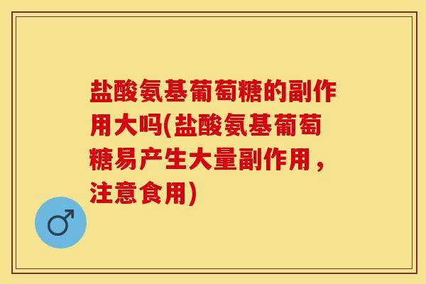 盐酸氨基葡萄糖的副作用大吗(盐酸氨基葡萄糖易产生大量副作用，注意食用)