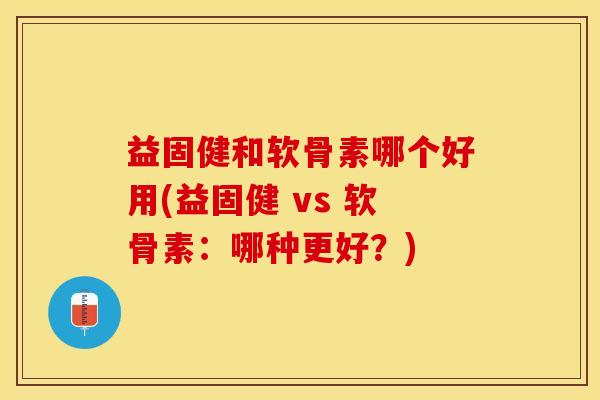 益固健和软骨素哪个好用(益固健 vs 软骨素：哪种更好？)