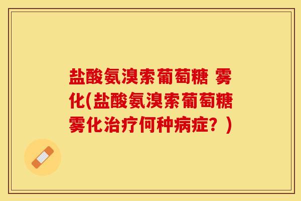 盐酸氨溴索葡萄糖 雾化(盐酸氨溴索葡萄糖雾化治疗何种病症？)