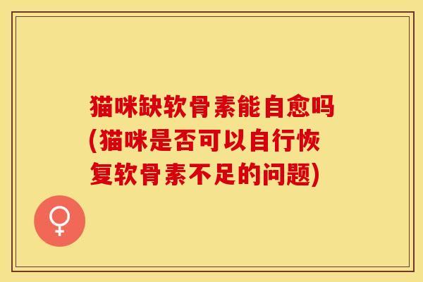 猫咪缺软骨素能自愈吗(猫咪是否可以自行恢复软骨素不足的问题)