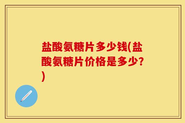 盐酸氨糖片多少钱(盐酸氨糖片价格是多少？)