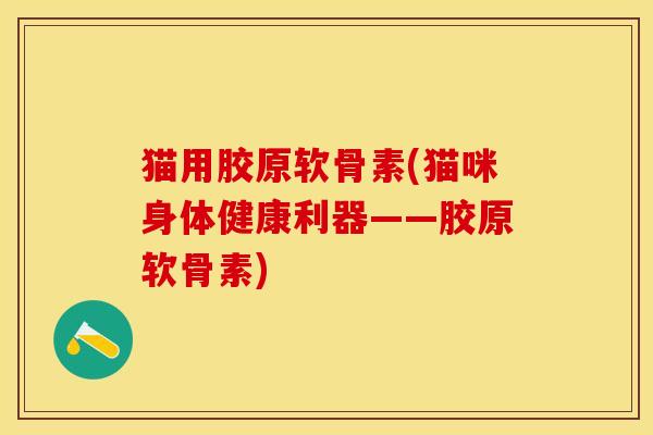 猫用胶原软骨素(猫咪身体健康利器——胶原软骨素)