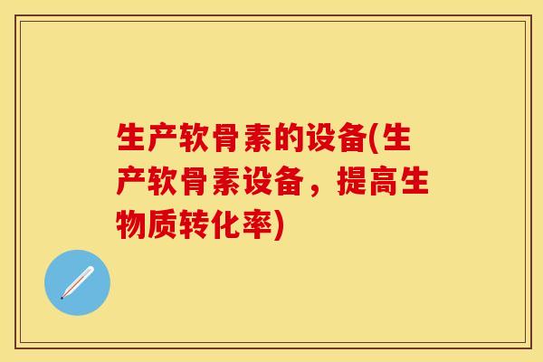 生产软骨素的设备(生产软骨素设备，提高生物质转化率)