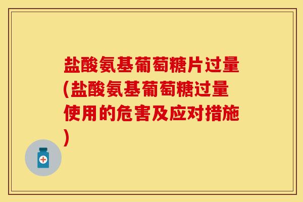 盐酸氨基葡萄糖片过量(盐酸氨基葡萄糖过量使用的危害及应对措施)