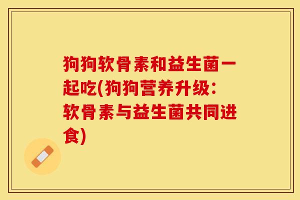 狗狗软骨素和益生菌一起吃(狗狗营养升级：软骨素与益生菌共同进食)
