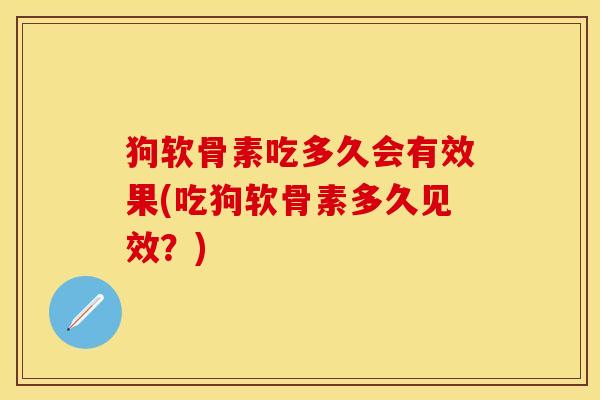 狗软骨素吃多久会有效果(吃狗软骨素多久见效？)