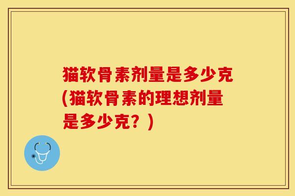 猫软骨素剂量是多少克(猫软骨素的理想剂量是多少克?)-第1张图片-关节保镖 猫软骨素剂量是多少克(猫软骨素的理想剂量是多少克?)-第1张图片-关节保镖