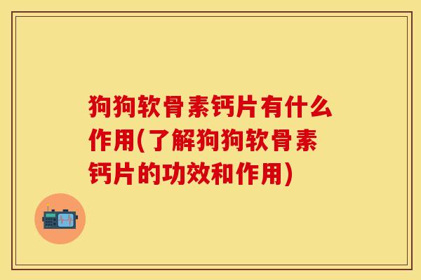 狗狗软骨素钙片有什么作用(了解狗狗软骨素钙片的功效和作用)