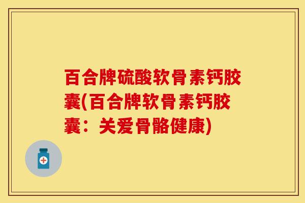 百合牌硫酸软骨素钙胶囊(百合牌软骨素钙胶囊：关爱骨骼健康)