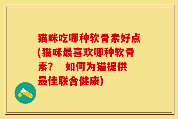 猫咪吃哪种软骨素好点(猫咪最喜欢哪种软骨素？  如何为猫提供最佳联合健康)