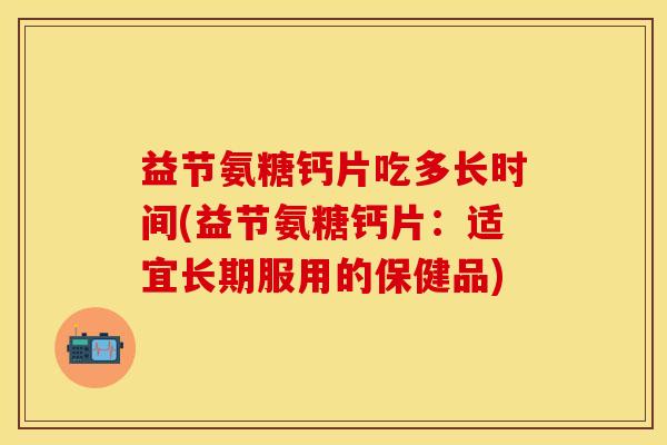 益节氨糖钙片吃多长时间(益节氨糖钙片：适宜长期服用的保健品)
