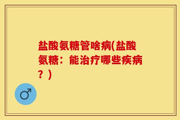 盐酸氨糖管啥病(盐酸氨糖：能治疗哪些疾病？)