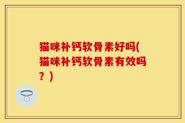 猫咪补钙软骨素好吗(猫咪补钙软骨素有效吗？)