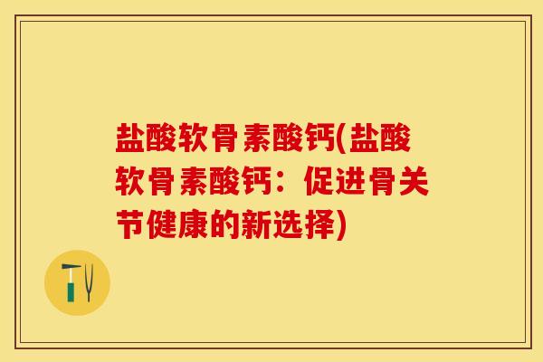 盐酸软骨素酸钙(盐酸软骨素酸钙:促进骨关节健康的新选择)-第1张图片-关节保镖 盐酸软骨素酸钙(盐酸软骨素酸钙:促进骨关节健康的新选择)-第1张图片-关节保镖