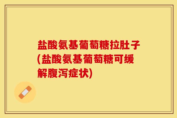 盐酸氨基葡萄糖拉肚子(盐酸氨基葡萄糖可缓解腹泻症状)