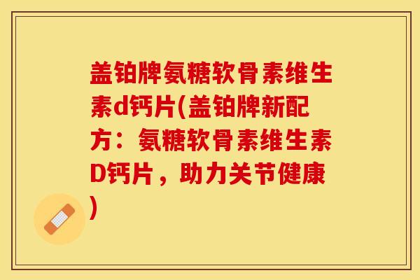 盖铂牌氨糖软骨素维生素d钙片(盖铂牌新配方：氨糖软骨素维生素D钙片，助力关节健康)