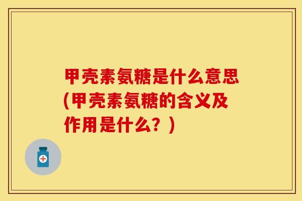 甲壳素氨糖是什么意思(甲壳素氨糖的含义及作用是什么？)