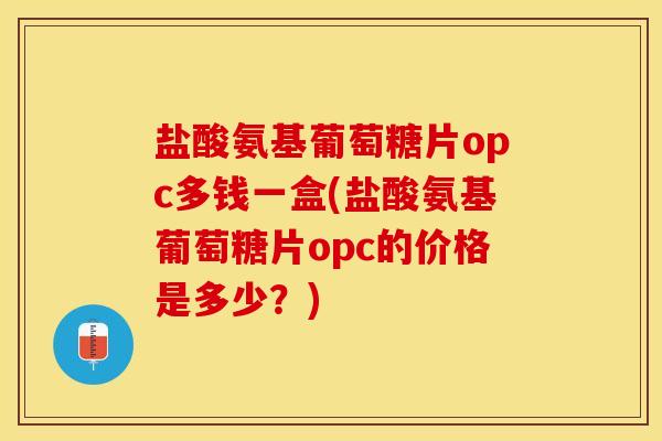 盐酸氨基葡萄糖片opc多钱一盒(盐酸氨基葡萄糖片opc的价格是多少？)